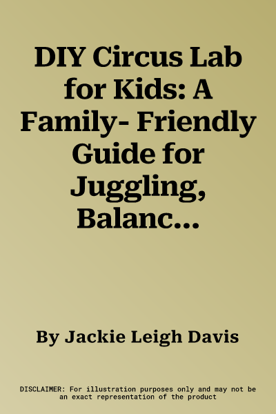 DIY Circus Lab for Kids: A Family- Friendly Guide for Juggling, Balancing, Clowning, and Show-Making