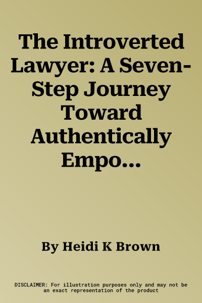 The Introverted Lawyer: A Seven-Step Journey Toward Authentically Empowered Advocacy: A Seven-Step Journey Toward Authentically Empowered Advocacy