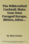 The Wildcrafted Cocktail: Make Your Own Foraged Syrups, Bitters, Infusions, and Garnishes; Includes Recipes for 45 One-Of-A-Kind Mixed Drinks