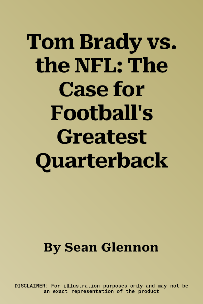 Tom Brady vs. the NFL: The Case for Football's Greatest Quarterback