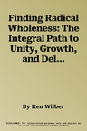 Finding Radical Wholeness: The Integral Path to Unity, Growth, and Delight