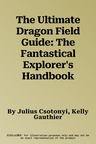 The Ultimate Dragon Field Guide: The Fantastical Explorer's Handbook