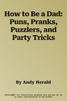 How to Be a Dad: Puns, Pranks, Puzzlers, and Party Tricks