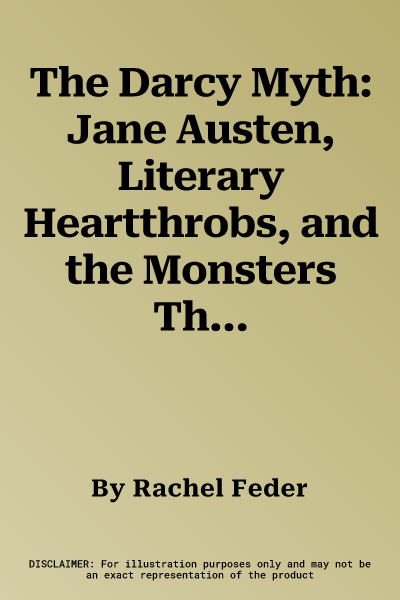 The Darcy Myth: Jane Austen, Literary Heartthrobs, and the Monsters They Taught Us to Love