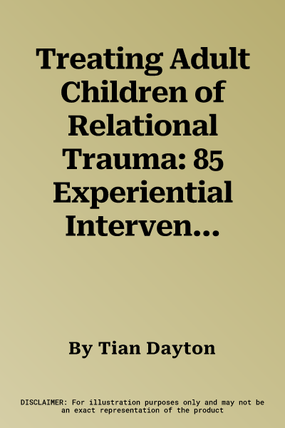 Treating Adult Children of Relational Trauma: 85 Experiential Interventions to Heal the Inner Child and Create Authentic Connection in the Present