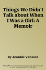 Things We Didn't Talk about When I Was a Girl: A Memoir