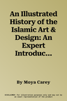 An Illustrated History of the Islamic Art & Design: An Expert Introduction to Islamic Art, from Calligraphy, Tiles, Costumes and Carpets to Pottery, Wood