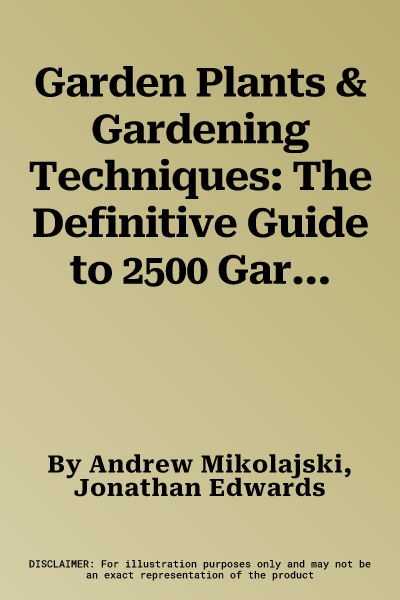 Garden Plants & Gardening Techniques: The Definitive Guide to 2500 Garden Plants, and Step-By-Step Instructions on How to Plant and Care for Them