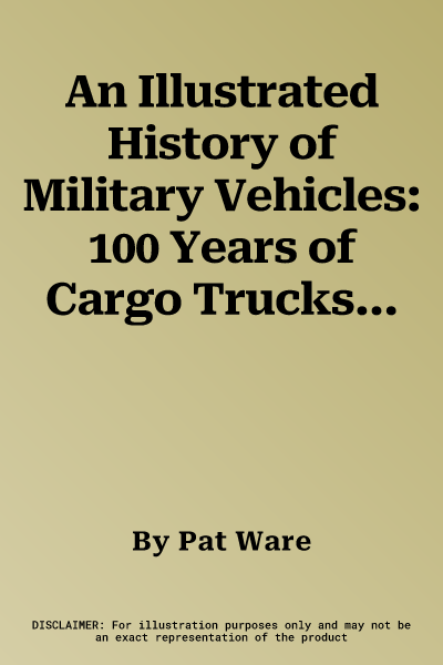 An Illustrated History of Military Vehicles: 100 Years of Cargo Trucks, Troop-Carrying Trucks, Wreckers, Tankers, Ambulances, Communications Vehicles and