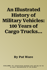 An Illustrated History of Military Vehicles: 100 Years of Cargo Trucks, Troop-Carrying Trucks, Wreckers, Tankers, Ambulances, Communications Vehicles and