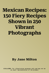 Mexican Recipes: 150 Fiery Recipes Shown in 250 Vibrant Photographs