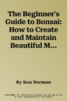 The Beginner's Guide to Bonsai: How to Create and Maintain Beautiful Miniature Trees and Shrubs, Shown in More Than 230 Step-By-Step Photographs