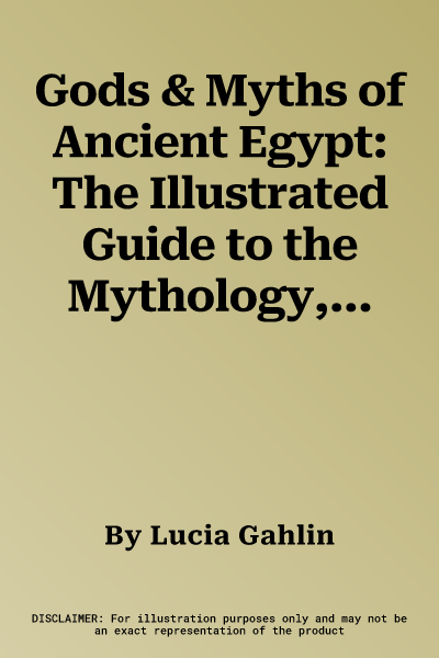 Gods & Myths of Ancient Egypt: The Illustrated Guide to the Mythology, Religion and Culture