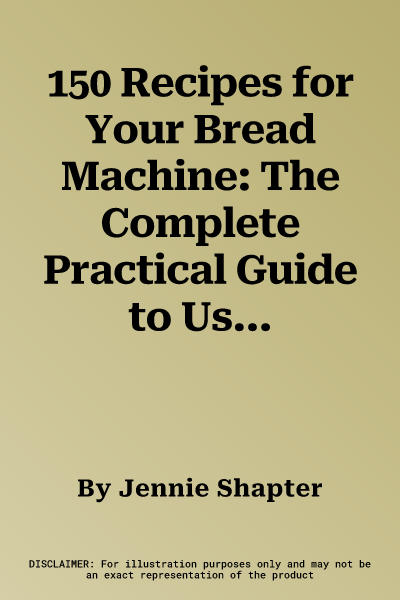 150 Recipes for Your Bread Machine: The Complete Practical Guide to Using Your Bread Machine, Fully Revised and Updated, with a Collection of Step-By-