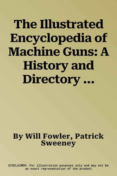 The Illustrated Encyclopedia of Machine Guns: A History and Directory of Machine Guns from the 19th Century to the Present Day, Shown in 220 Photographs