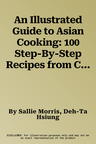 An Illustrated Guide to Asian Cooking: 100 Step-By-Step Recipes from China, Hong Kong, Japan, Korea, Malaysia, Singapore, Thailand, Myanmar, Indonesia, t