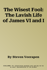 The Wisest Fool: The Lavish Life of James VI and I