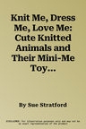 Knit Me, Dress Me, Love Me: Cute Knitted Animals and Their Mini-Me Toys, with Keepsake Outfits to Knit & Sew