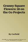 Granny Square Flowers: 20 on the Go Projects