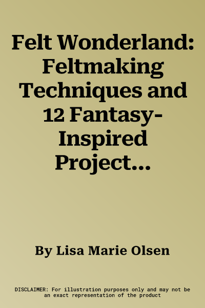 Felt Wonderland: Feltmaking Techniques and 12 Fantasy-Inspired Projects