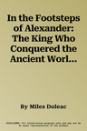 In the Footsteps of Alexander: The King Who Conquered the Ancient World