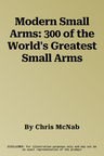 Modern Small Arms: 300 of the World's Greatest Small Arms