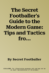 The Secret Footballer's Guide to the Modern Game: Tips and Tactics from the Ultimate Insider