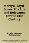 Martyn Lloyd-Jones: His Life and Relevance for the 21st Century