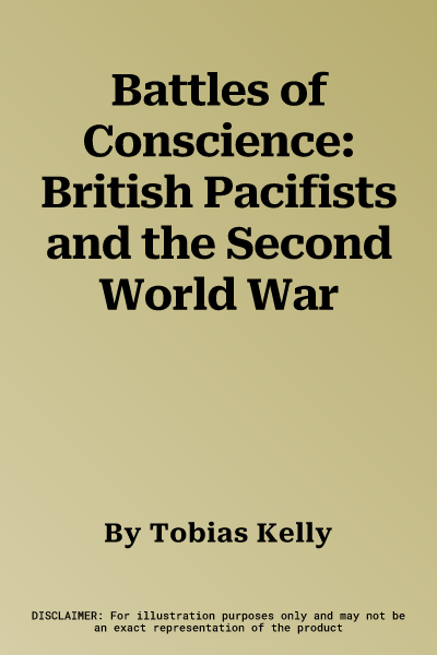 Battles of Conscience: British Pacifists and the Second World War