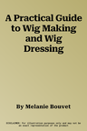 A Practical Guide to Wig Making and Wig Dressing