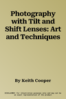 Photography with Tilt and Shift Lenses: Art and Techniques