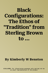 Black Configurations: The Ethos of "Tradition" from Sterling Brown to Toni Morrison, Volume I