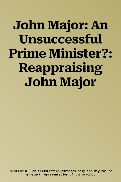 John Major: An Unsuccessful Prime Minister?: Reappraising John Major