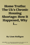 Home Truths: The Uk's Chronic Housing Shortage: How It Happened, Why It Matters and How to Solve It / Liam Halligan