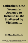 Unbroken: One Woman's Journey to Rebuild a Life Shattered by Violence. a True Story of Survival and Hope