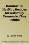 Kombucha: Healthy Recipes for Naturally Fermented Tea Drinks