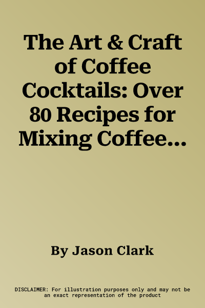 The Art & Craft of Coffee Cocktails: Over 80 Recipes for Mixing Coffee and Liquor