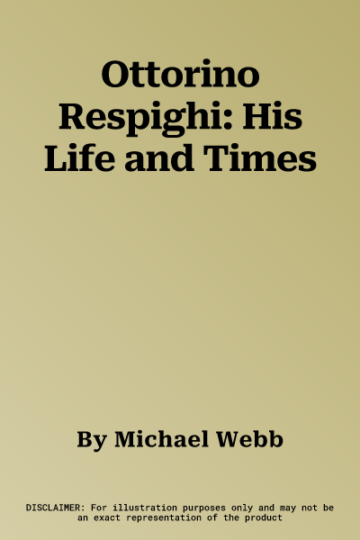 Ottorino Respighi: His Life and Times