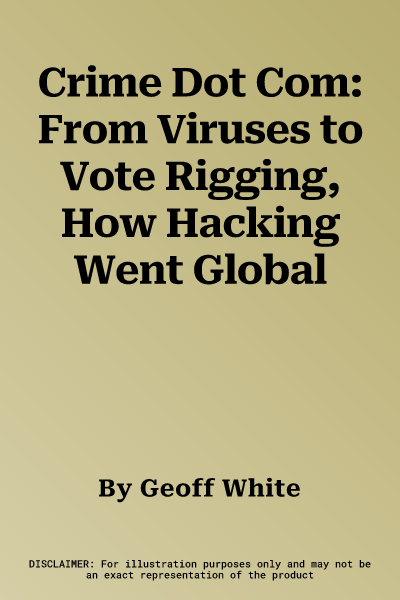 Crime Dot Com: From Viruses to Vote Rigging, How Hacking Went Global