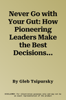 Never Go with Your Gut: How Pioneering Leaders Make the Best Decisions and Avoid Business Disasters