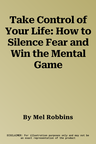 Take Control of Your Life: How to Silence Fear and Win the Mental Game