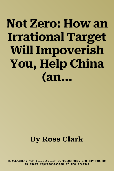 Not Zero: How an Irrational Target Will Impoverish You, Help China (and Won't Even Save the Planet)