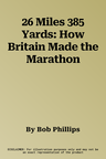 26 Miles 385 Yards: How Britain Made the Marathon