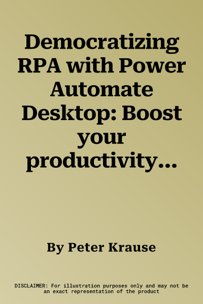 Democratizing RPA with Power Automate Desktop: Boost your productivity by implementing best practices for automating repetitive desktop processes