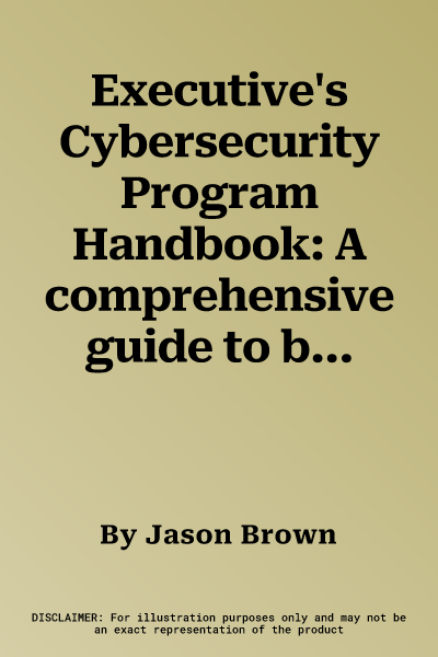 Executive's Cybersecurity Program Handbook: A comprehensive guide to building and operationalizing a complete cybersecurity program