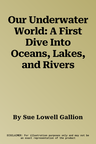 Our Underwater World: A First Dive Into Oceans, Lakes, and Rivers