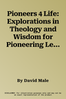 Pioneers 4 Life: Explorations in Theology and Wisdom for Pioneering Leaders