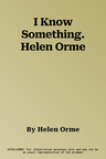 I Know Something. Helen Orme