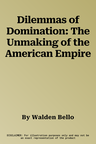 Dilemmas of Domination: The Unmaking of the American Empire