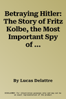 Betraying Hitler: The Story of Fritz Kolbe, the Most Important Spy of the Second World War